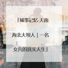 城事记忆·天南海北大坝人｜一名女兵的真实人生
