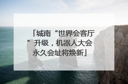 城南“世界会客厅”升级，机器人大会永久会址将焕新