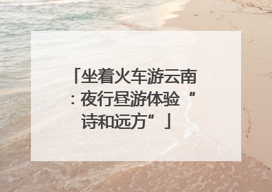 坐着火车游云南：夜行昼游体验“诗和远方”