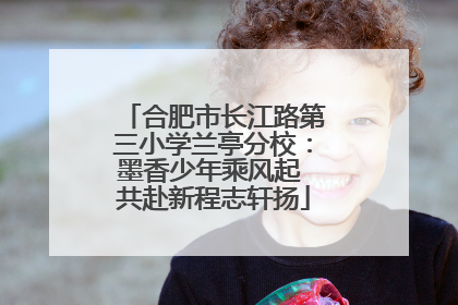 合肥市长江路第三小学兰亭分校：墨香少年乘风起 共赴新程志轩扬