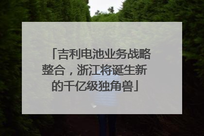 吉利电池业务战略整合，浙江将诞生新的千亿级独角兽