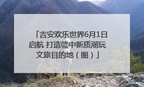 吉安欢乐世界6月1日启航 打造赣中新质潮玩文旅目的地（图）