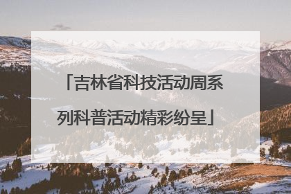 吉林省科技活动周系列科普活动精彩纷呈