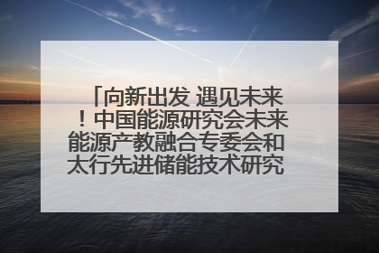 向新出发 遇见未来！中国能源研究会未来能源产教融合专委会和太行先进储能技术研究院在保定成立