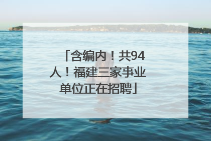 含编内！共94人！福建三家事业单位正在招聘