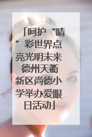 呵护“睛”彩世界点亮光明未来 德州天衢新区尚德小学举办爱眼日活动
