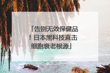 告别无效保健品！日本黑科技直击细胞衰老根源