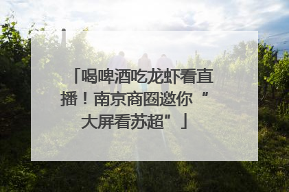 喝啤酒吃龙虾看直播！南京商圈邀你“大屏看苏超”