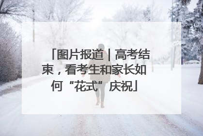 图片报道｜高考结束，看考生和家长如何“花式”庆祝