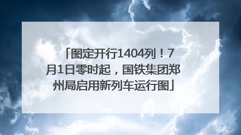 图定开行1404列！7月1日零时起，国铁集团郑州局启用新列车运行图