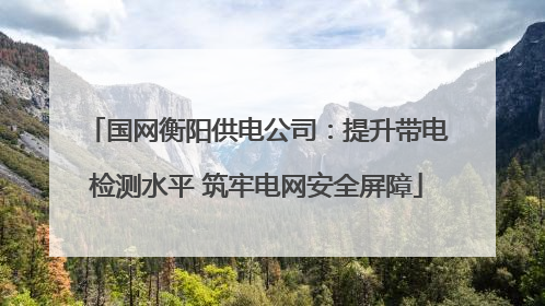 国网衡阳供电公司：提升带电检测水平 筑牢电网安全屏障