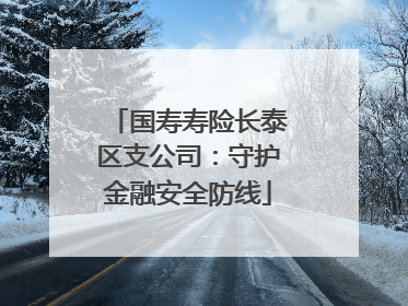 国寿寿险长泰区支公司：守护金融安全防线