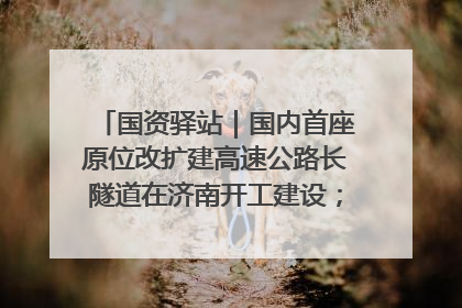 国资驿站｜国内首座原位改扩建高速公路长隧道在济南开工建设；国家能源集团一技术达国际领先水平