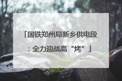 国铁郑州局新乡供电段：全力迎战高“烤”