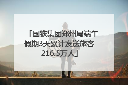 国铁集团郑州局端午假期3天累计发送旅客216.5万人