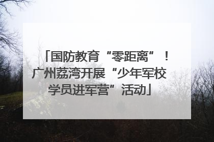 国防教育“零距离”！广州荔湾开展“少年军校学员进军营”活动