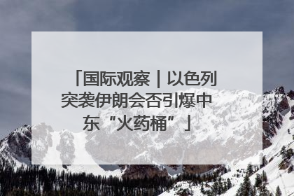 国际观察｜以色列突袭伊朗会否引爆中东“火药桶”