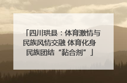 四川珙县：体育激情与民族风情交融 体育化身民族团结“黏合剂”