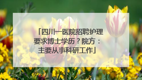 四川一医院招聘护理要求博士学历？院方：主要从事科研工作