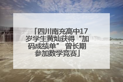 四川南充高中17岁学生黄灿获得“加码成绩单” 曾长期参加数学竞赛