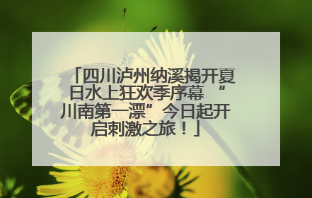 四川泸州纳溪揭开夏日水上狂欢季序幕 “川南第一漂”今日起开启刺激之旅！