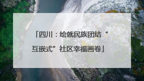 四川：绘就民族团结“互嵌式”社区幸福画卷