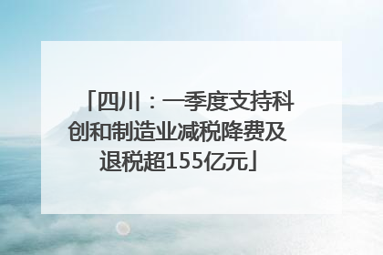 四川：一季度支持科创和制造业减税降费及退税超155亿元
