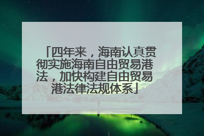 四年来，海南认真贯彻实施海南自由贸易港法，加快构建自由贸易港法律法规体系