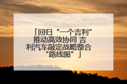 回归“一个吉利” 推动高效协同 吉利汽车敲定战略整合“路线图”