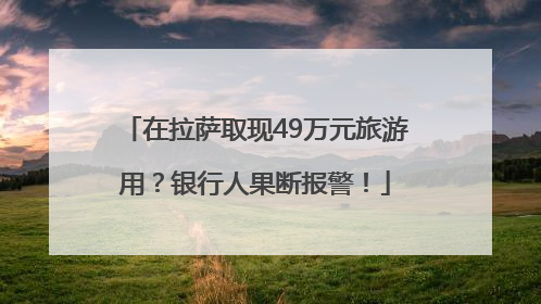 在拉萨取现49万元旅游用？银行人果断报警！