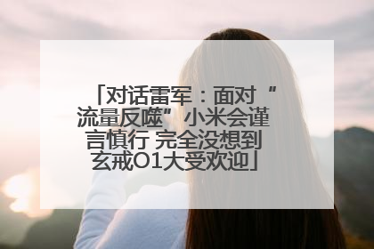 对话雷军：面对“流量反噬”小米会谨言慎行 完全没想到玄戒O1大受欢迎