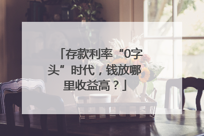 存款利率“0字头”时代，钱放哪里收益高？
