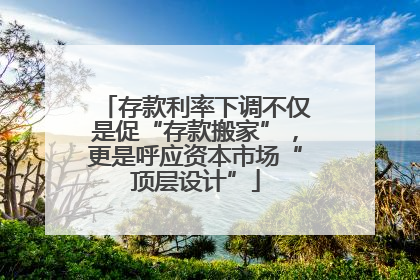 存款利率下调不仅是促“存款搬家”，更是呼应资本市场“顶层设计”