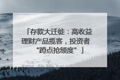 存款大迁徙：高收益理财产品揽客，投资者“蹲点抢额度”