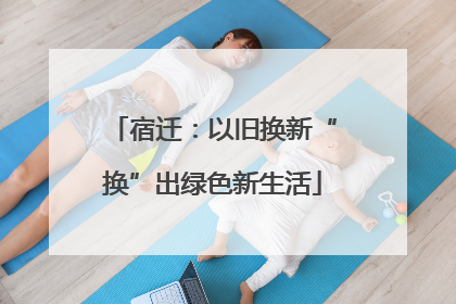 宿迁：以旧换新“换”出绿色新生活