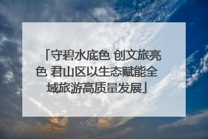 守碧水底色 创文旅亮色 君山区以生态赋能全域旅游高质量发展