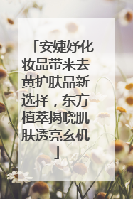 安婕妤化妆品带来去黄护肤品新选择，东方植萃揭晓肌肤透亮玄机