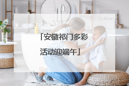 安徽祁门多彩活动迎端午