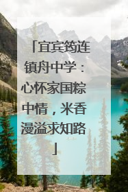 宜宾筠连镇舟中学：心怀家国粽中情，米香漫溢求知路
