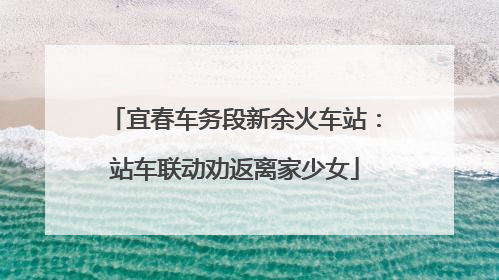 宜春车务段新余火车站：站车联动劝返离家少女