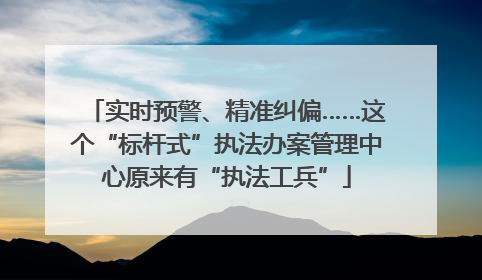 实时预警、精准纠偏……这个“标杆式”执法办案管理中心原来有“执法工兵”