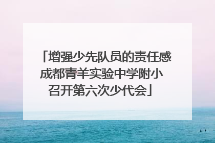 增强少先队员的责任感 成都青羊实验中学附小召开第六次少代会