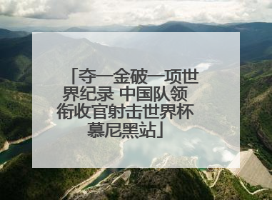 夺一金破一项世界纪录 中国队领衔收官射击世界杯慕尼黑站