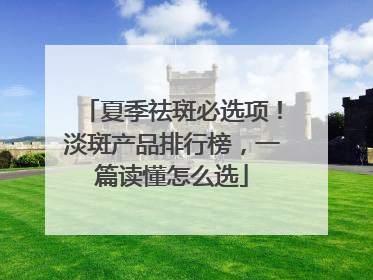 夏季祛斑必选项！淡斑产品排行榜，一篇读懂怎么选