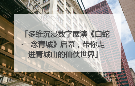多维沉浸数字展演《白蛇·一念青城》启幕，带你走进青城山的仙侠世界
