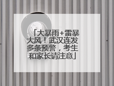 大暴雨+雷暴大风！武汉连发多条预警，考生和家长请注意