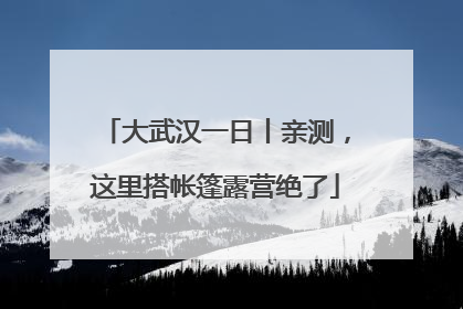 大武汉一日丨亲测，这里搭帐篷露营绝了