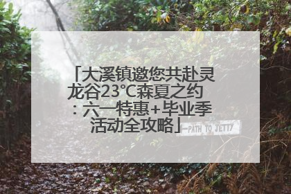 大溪镇邀您共赴灵龙谷23℃森夏之约：六一特惠+毕业季活动全攻略