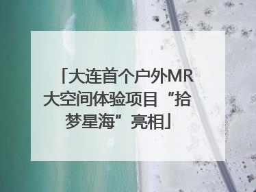 大连首个户外MR大空间体验项目“拾梦星海”亮相
