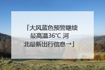 大风蓝色预警继续 最高温36℃ 河北最新出行信息→